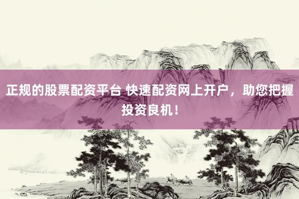 正规的股票配资平台 快速配资网上开户，助您把握投资良机！