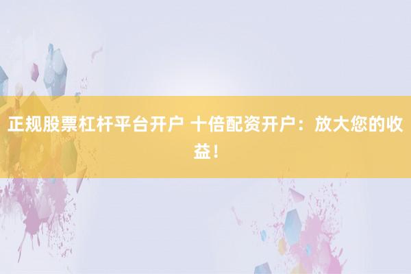 正规股票杠杆平台开户 十倍配资开户：放大您的收益！