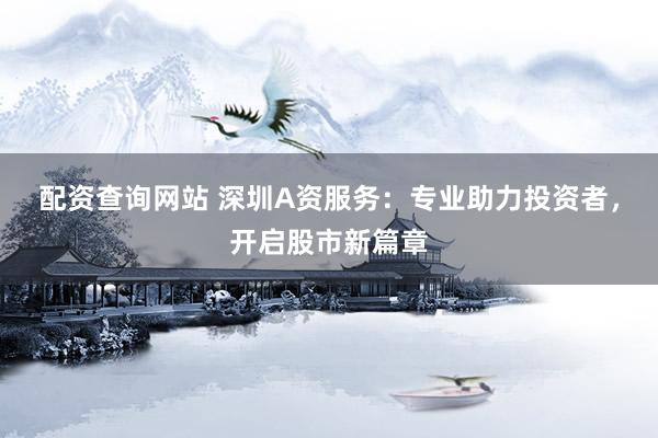 配资查询网站 深圳A资服务：专业助力投资者，开启股市新篇章