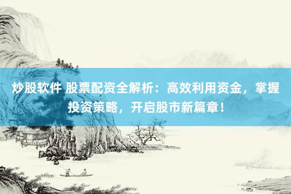 炒股软件 股票配资全解析：高效利用资金，掌握投资策略，开启股市新篇章！