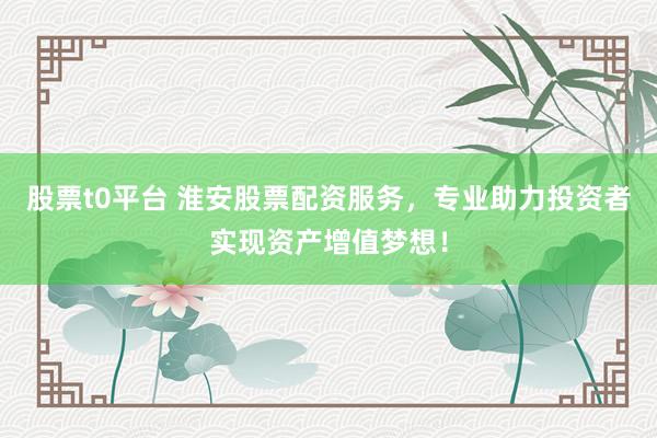 股票t0平台 淮安股票配资服务，专业助力投资者实现资产增值梦想！