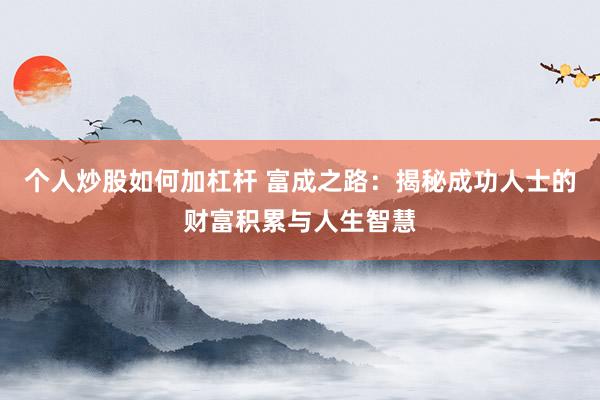 个人炒股如何加杠杆 富成之路：揭秘成功人士的财富积累与人生智慧