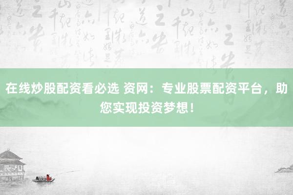 在线炒股配资看必选 资网：专业股票配资平台，助您实现投资梦想！