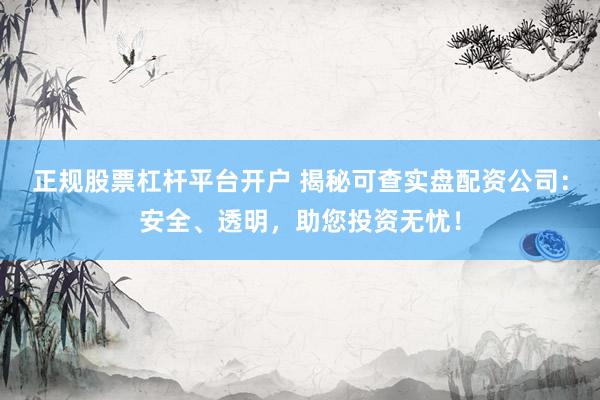 正规股票杠杆平台开户 揭秘可查实盘配资公司：安全、透明，助您投资无忧！