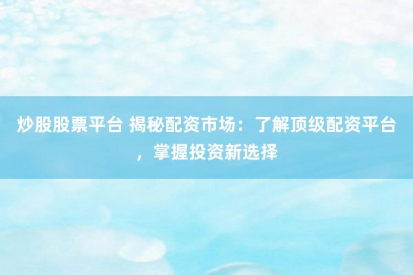 炒股股票平台 揭秘配资市场：了解顶级配资平台，掌握投资新选择