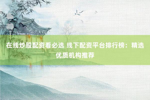 在线炒股配资看必选 线下配资平台排行榜：精选优质机构推荐