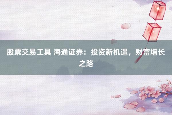 股票交易工具 海通证券：投资新机遇，财富增长之路