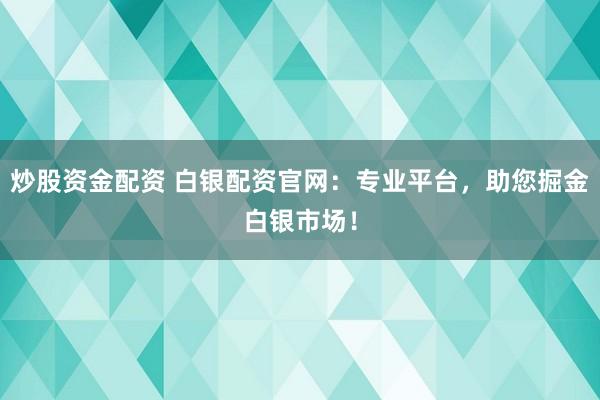 炒股资金配资 白银配资官网：专业平台，助您掘金白银市场！