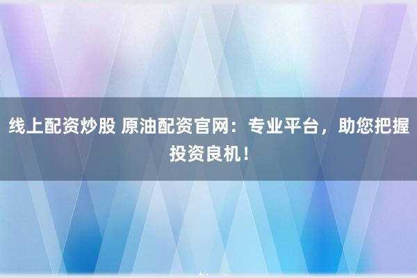 线上配资炒股 原油配资官网：专业平台，助您把握投资良机！