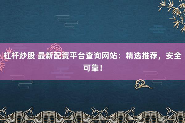 杠杆炒股 最新配资平台查询网站：精选推荐，安全可靠！