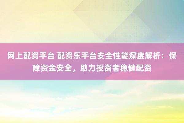 网上配资平台 配资乐平台安全性能深度解析：保障资金安全，助力投资者稳健配资