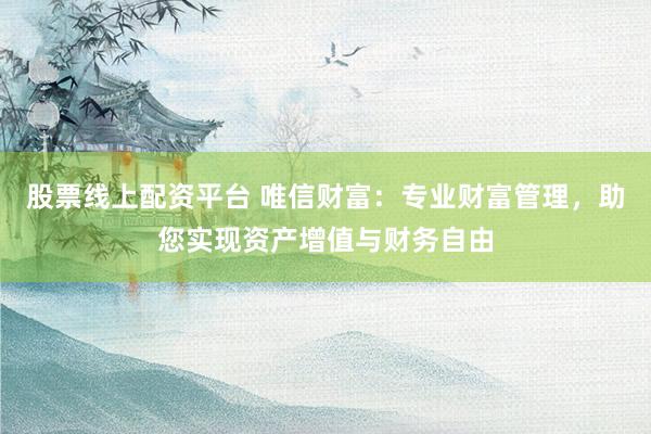 股票线上配资平台 唯信财富：专业财富管理，助您实现资产增值与财务自由