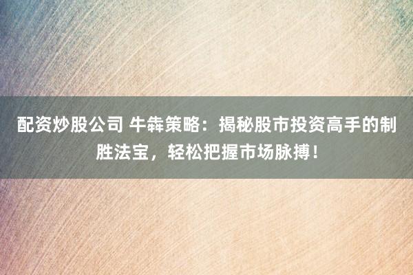 配资炒股公司 牛犇策略：揭秘股市投资高手的制胜法宝，轻松把握市场脉搏！