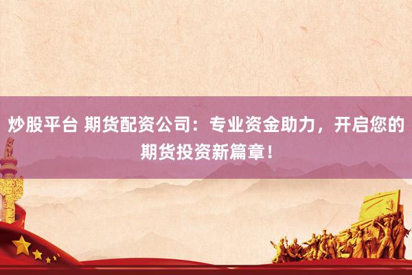 炒股平台 期货配资公司：专业资金助力，开启您的期货投资新篇章！