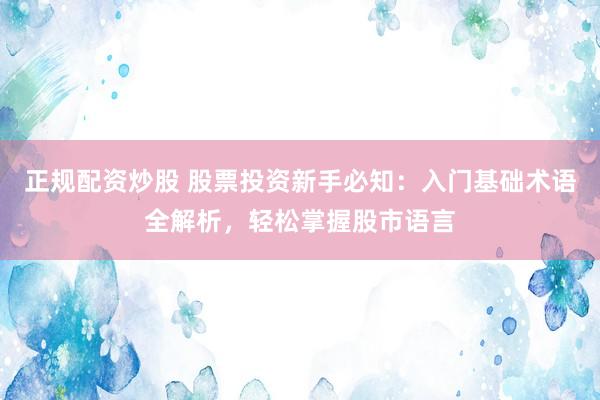 正规配资炒股 股票投资新手必知：入门基础术语全解析，轻松掌握股市语言