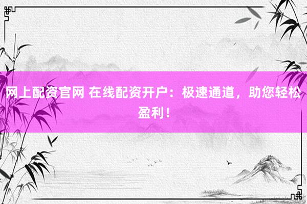 网上配资官网 在线配资开户：极速通道，助您轻松盈利！
