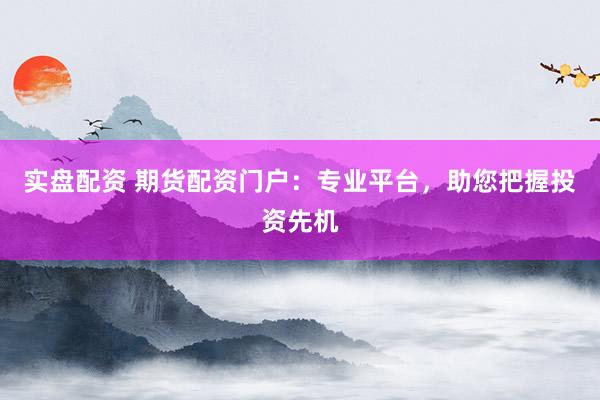 实盘配资 期货配资门户：专业平台，助您把握投资先机