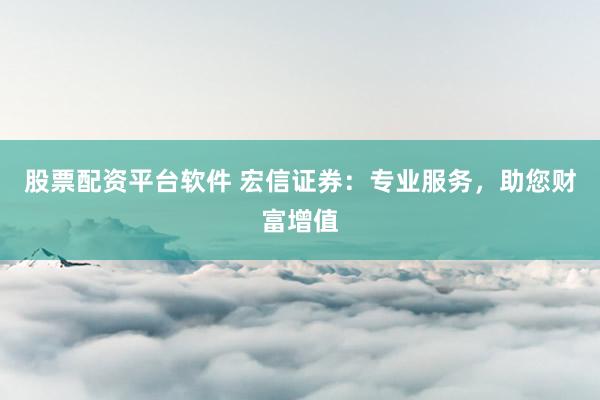 股票配资平台软件 宏信证券：专业服务，助您财富增值