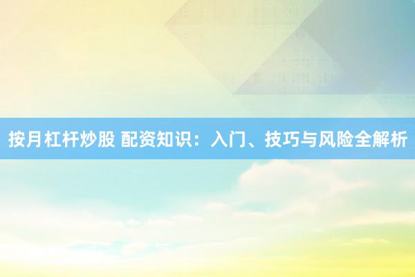 按月杠杆炒股 配资知识：入门、技巧与风险全解析