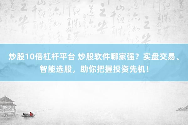 炒股10倍杠杆平台 炒股软件哪家强？实盘交易、智能选股，助你把握投资先机！