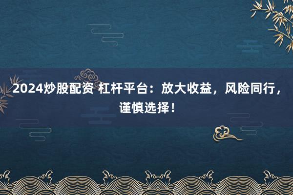 2024炒股配资 杠杆平台：放大收益，风险同行，谨慎选择！
