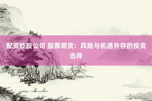 配资炒股公司 股票期货：风险与机遇并存的投资选择
