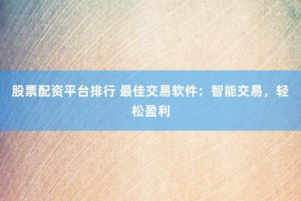 股票配资平台排行 最佳交易软件：智能交易，轻松盈利
