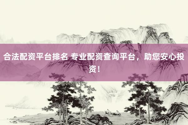 合法配资平台排名 专业配资查询平台，助您安心投资！