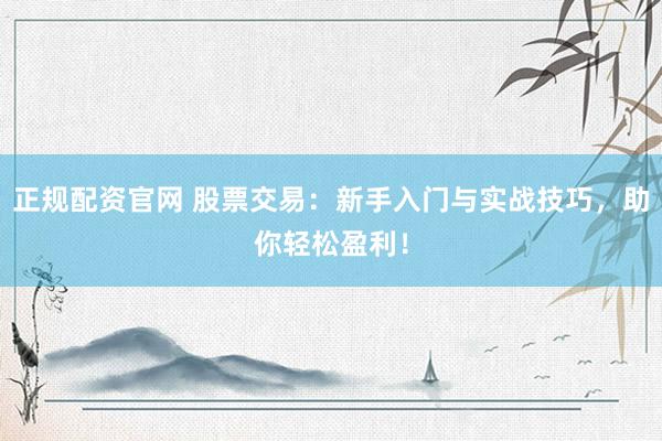 正规配资官网 股票交易：新手入门与实战技巧，助你轻松盈利！