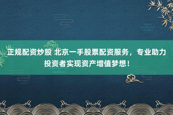正规配资炒股 北京一手股票配资服务，专业助力投资者实现资产增值梦想！