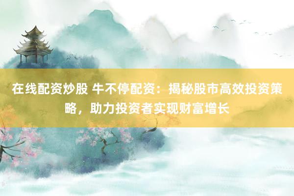 在线配资炒股 牛不停配资：揭秘股市高效投资策略，助力投资者实现财富增长