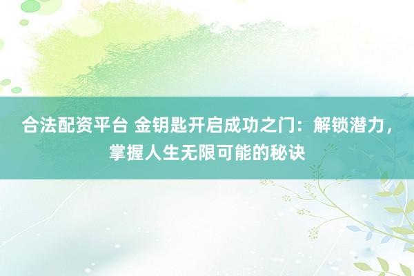 合法配资平台 金钥匙开启成功之门：解锁潜力，掌握人生无限可能的秘诀