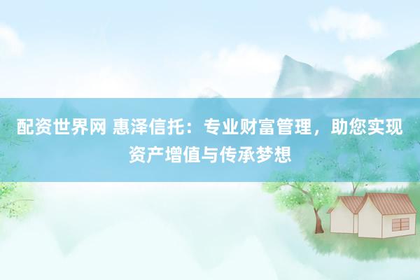 配资世界网 惠泽信托：专业财富管理，助您实现资产增值与传承梦想