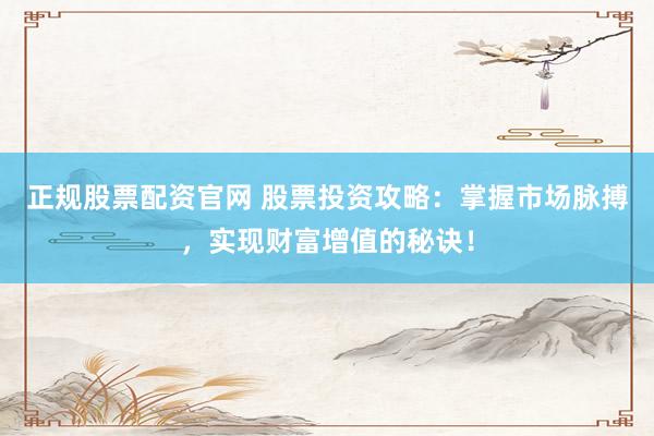 正规股票配资官网 股票投资攻略：掌握市场脉搏，实现财富增值的秘诀！