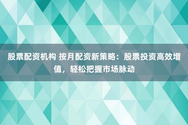 股票配资机构 按月配资新策略：股票投资高效增值，轻松把握市场脉动