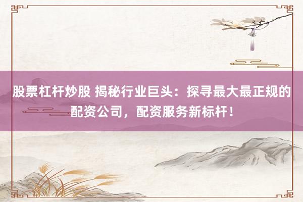股票杠杆炒股 揭秘行业巨头：探寻最大最正规的配资公司，配资服务新标杆！