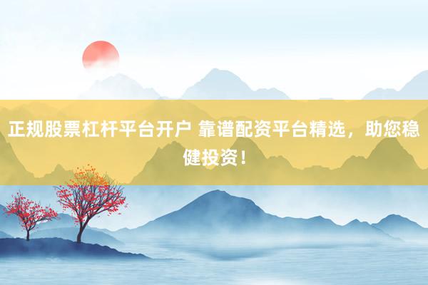 正规股票杠杆平台开户 靠谱配资平台精选，助您稳健投资！