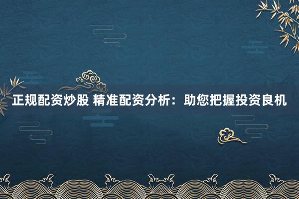 正规配资炒股 精准配资分析：助您把握投资良机