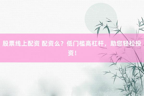 股票线上配资 配资么？低门槛高杠杆，助您轻松投资！