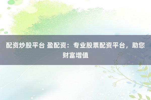 配资炒股平台 盈配资：专业股票配资平台，助您财富增值