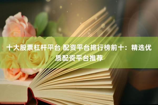 十大股票杠杆平台 配资平台排行榜前十：精选优质配资平台推荐