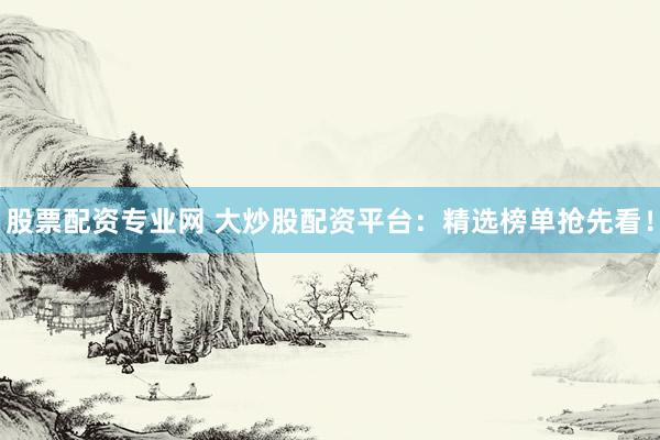股票配资专业网 大炒股配资平台：精选榜单抢先看！