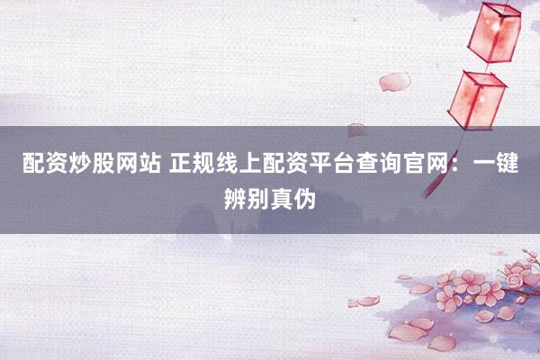 配资炒股网站 正规线上配资平台查询官网：一键辨别真伪