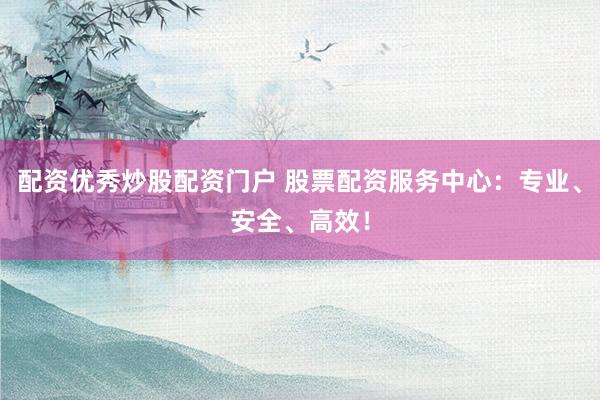 配资优秀炒股配资门户 股票配资服务中心：专业、安全、高效！