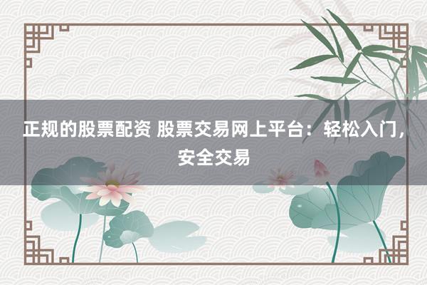 正规的股票配资 股票交易网上平台：轻松入门，安全交易