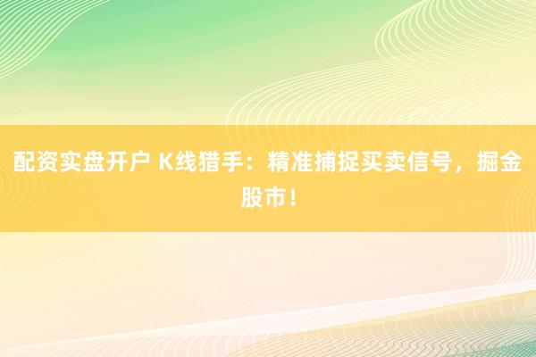 配资实盘开户 K线猎手：精准捕捉买卖信号，掘金股市！