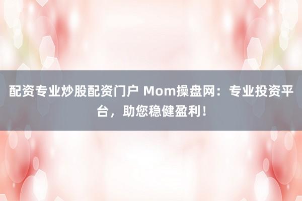 配资专业炒股配资门户 Mom操盘网：专业投资平台，助您稳健盈利！