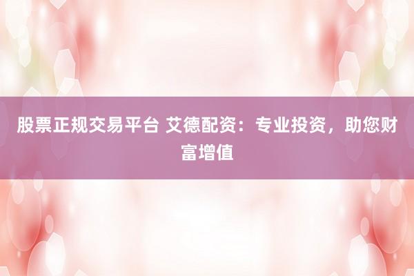 股票正规交易平台 艾德配资：专业投资，助您财富增值