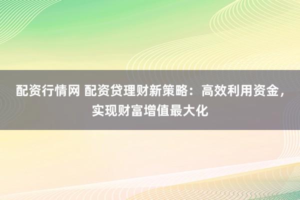 配资行情网 配资贷理财新策略：高效利用资金，实现财富增值最大化