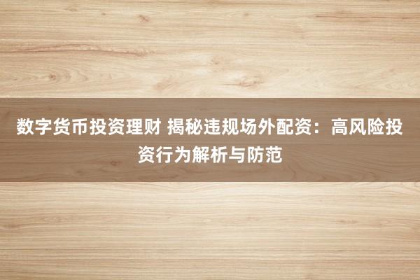 数字货币投资理财 揭秘违规场外配资：高风险投资行为解析与防范